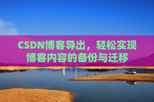 CSDN博客导出，轻松实现博客内容的备份与迁移