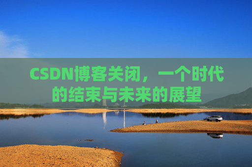 CSDN博客关闭，一个时代的结束与未来的展望