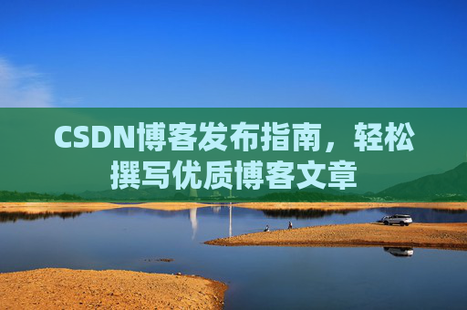 CSDN博客发布指南,轻松撰写优质博客文章 CSDN博客发布指南,轻松撰写优质博客文章