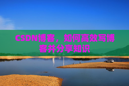 CSDN博客,如何高效写博客并分享知识